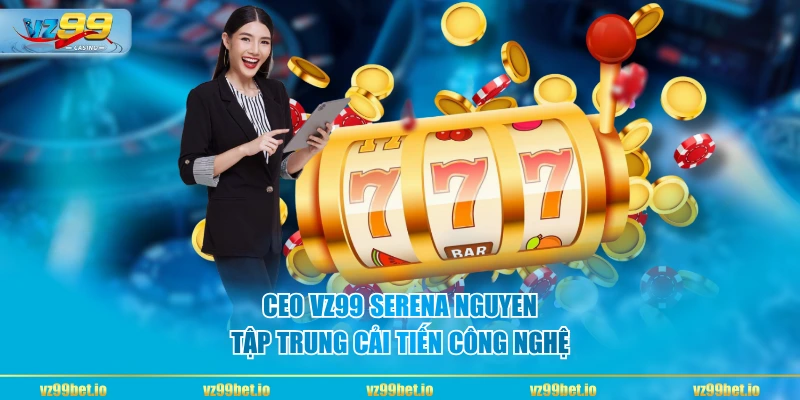 CEO VZ99 Serena Nguyen tập trung cải tiến công nghệ