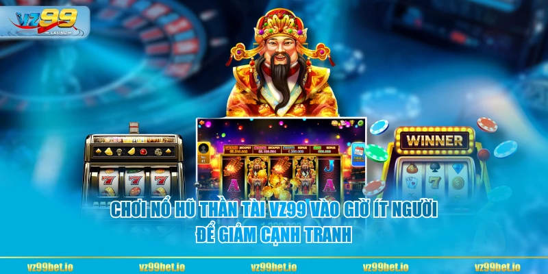 Chơi Nổ Hũ Thần Tài VZ99 vào giờ ít người để giảm cạnh tranh