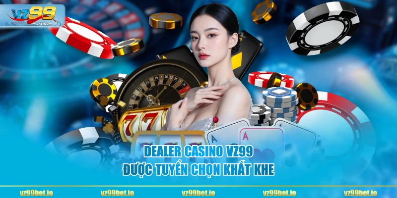 Dealer Casino VZ99 được tuyển chọn khắt khe