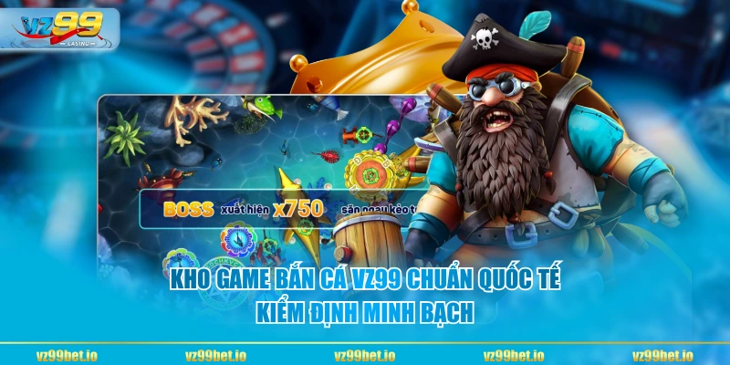 Kho game Bắn Cá VZ99 chuẩn quốc tế, kiểm định minh bạch