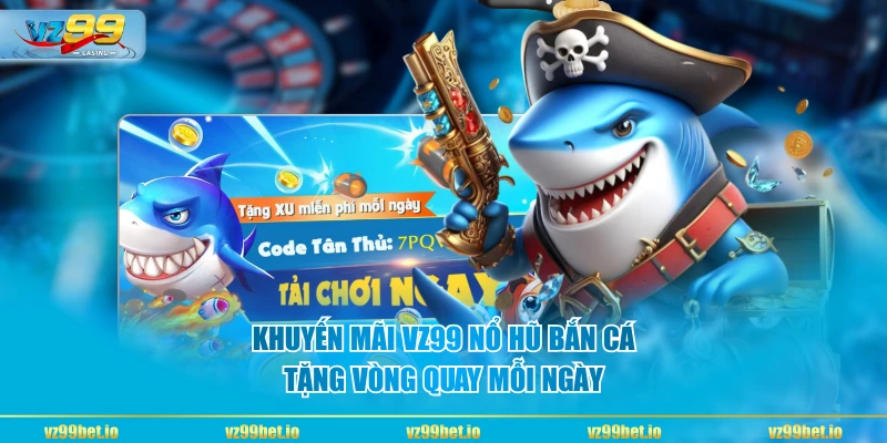 Khuyến Mãi VZ99 Nổ Hũ Bắn Cá tặng vòng quay mỗi ngày