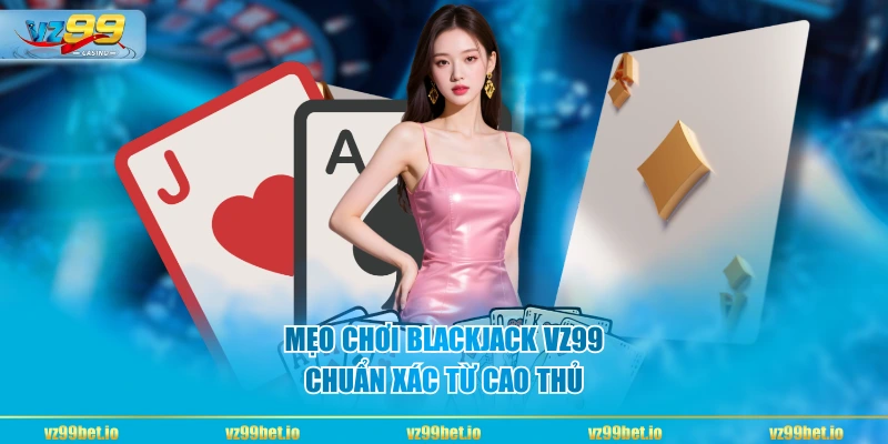 Mẹo chơi Blackjack VZ99 chuẩn xác từ cao thủ