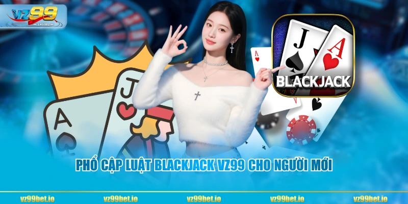 Phổ cập luật Blackjack VZ99 cho người mới