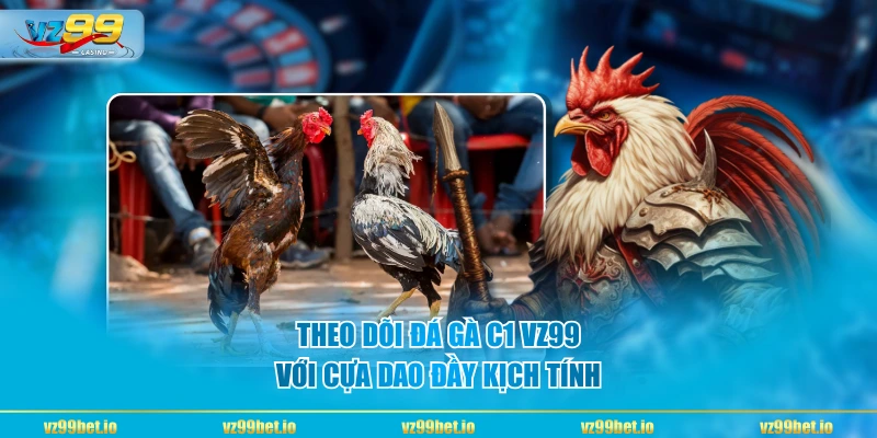 Theo dõi đá gà C1 VZ99 với cựa dao đầy kịch tính